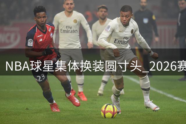 NBA球星集体换装圆寸头 2026赛季或将掀起复古风潮